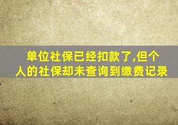 单位社保已经扣款了,但个人的社保却未查询到缴费记录