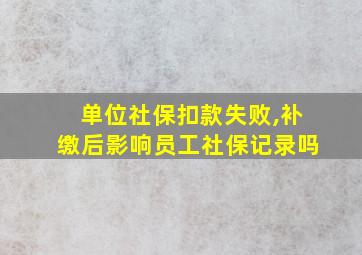 单位社保扣款失败,补缴后影响员工社保记录吗