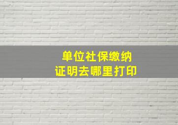 单位社保缴纳证明去哪里打印