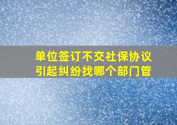 单位签订不交社保协议引起纠纷找哪个部门管