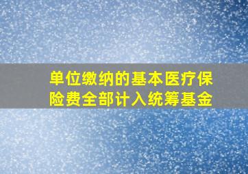 单位缴纳的基本医疗保险费全部计入统筹基金