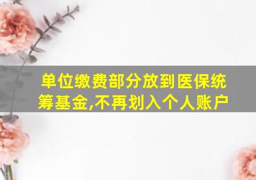 单位缴费部分放到医保统筹基金,不再划入个人账户