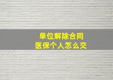 单位解除合同医保个人怎么交