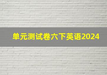 单元测试卷六下英语2024