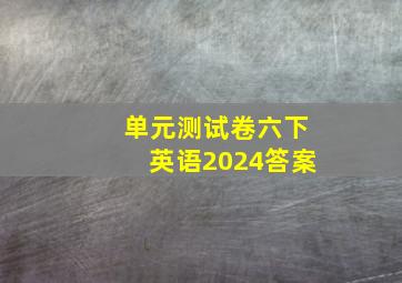 单元测试卷六下英语2024答案