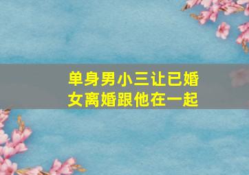 单身男小三让已婚女离婚跟他在一起