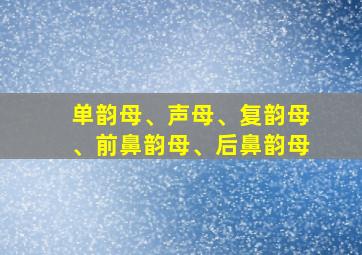 单韵母、声母、复韵母、前鼻韵母、后鼻韵母