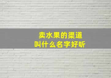 卖水果的渠道叫什么名字好听