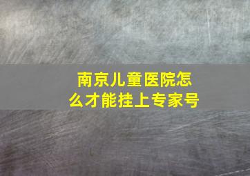 南京儿童医院怎么才能挂上专家号