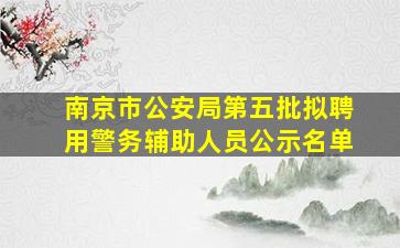 南京市公安局第五批拟聘用警务辅助人员公示名单