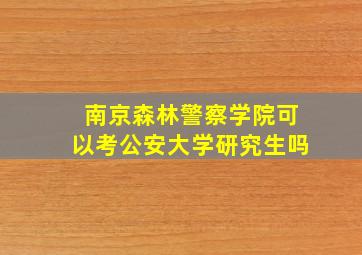 南京森林警察学院可以考公安大学研究生吗