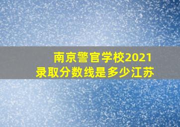 南京警官学校2021录取分数线是多少江苏