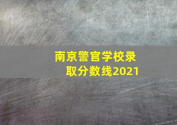 南京警官学校录取分数线2021