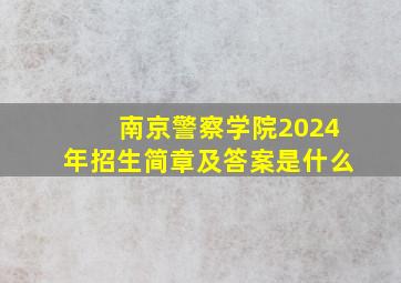 南京警察学院2024年招生简章及答案是什么