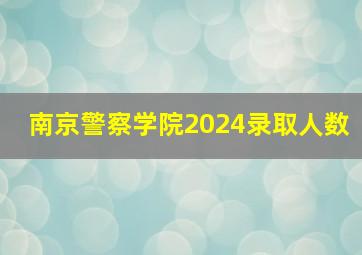 南京警察学院2024录取人数