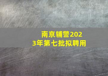 南京辅警2023年第七批拟聘用