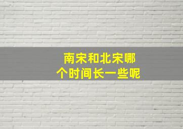 南宋和北宋哪个时间长一些呢