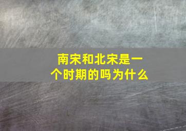 南宋和北宋是一个时期的吗为什么