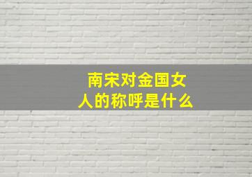 南宋对金国女人的称呼是什么