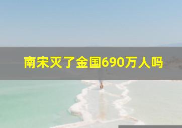 南宋灭了金国690万人吗