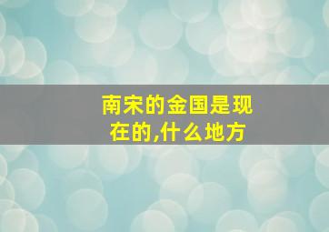 南宋的金国是现在的,什么地方