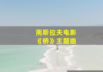 南斯拉夫电影《桥》主题曲