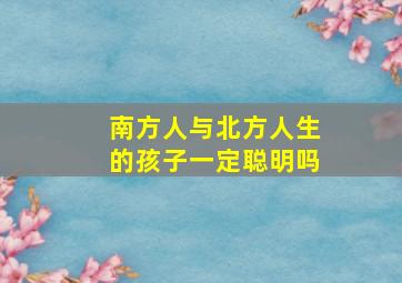 南方人与北方人生的孩子一定聪明吗