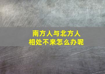 南方人与北方人相处不来怎么办呢