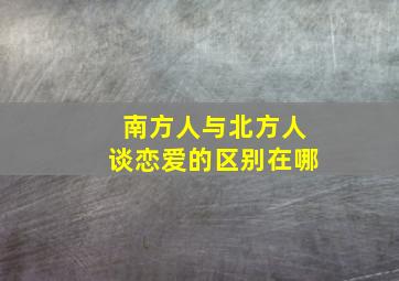 南方人与北方人谈恋爱的区别在哪