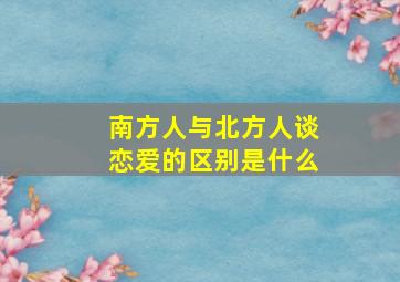 南方人与北方人谈恋爱的区别是什么