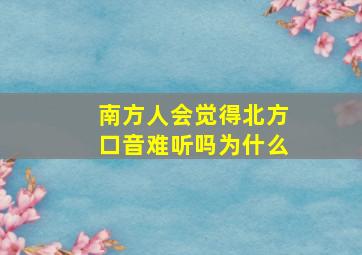 南方人会觉得北方口音难听吗为什么