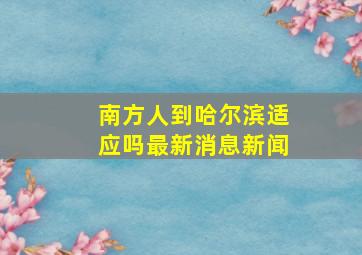 南方人到哈尔滨适应吗最新消息新闻