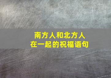 南方人和北方人在一起的祝福语句