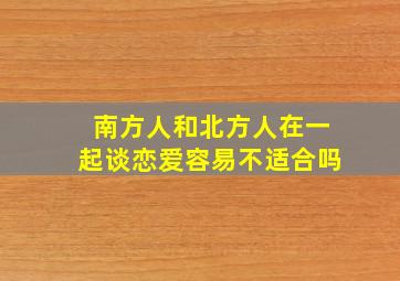 南方人和北方人在一起谈恋爱容易不适合吗