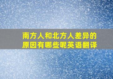 南方人和北方人差异的原因有哪些呢英语翻译