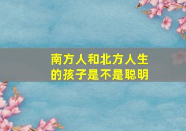 南方人和北方人生的孩子是不是聪明