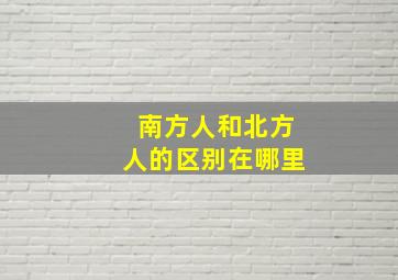 南方人和北方人的区别在哪里