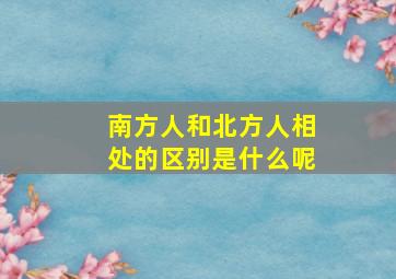 南方人和北方人相处的区别是什么呢