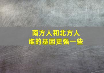 南方人和北方人谁的基因更强一些