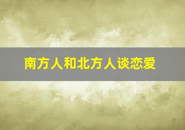 南方人和北方人谈恋爱