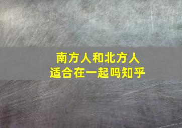 南方人和北方人适合在一起吗知乎