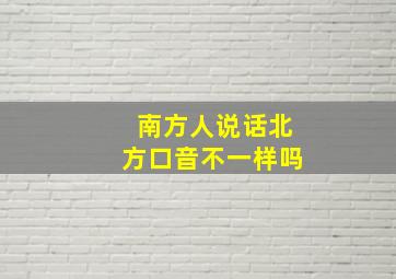 南方人说话北方口音不一样吗