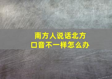 南方人说话北方口音不一样怎么办