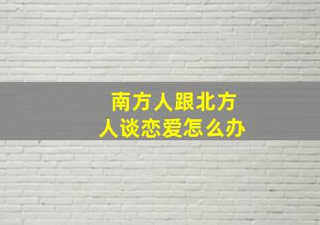 南方人跟北方人谈恋爱怎么办