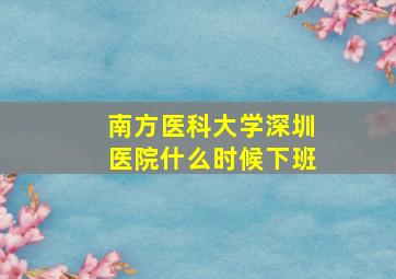 南方医科大学深圳医院什么时候下班