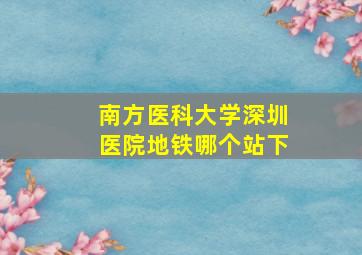 南方医科大学深圳医院地铁哪个站下