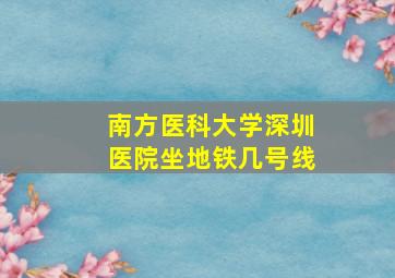 南方医科大学深圳医院坐地铁几号线