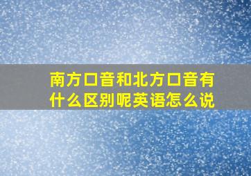 南方口音和北方口音有什么区别呢英语怎么说