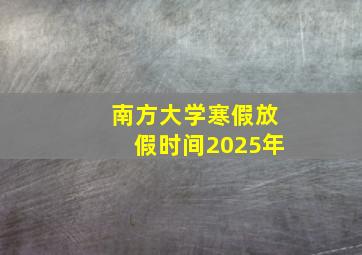 南方大学寒假放假时间2025年