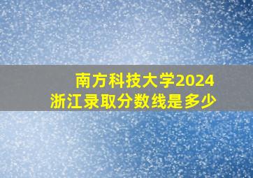 南方科技大学2024浙江录取分数线是多少